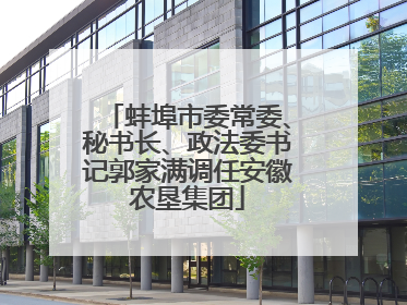 蚌埠市委常委、秘书长、政法委书记郭家满调任安徽农垦集团