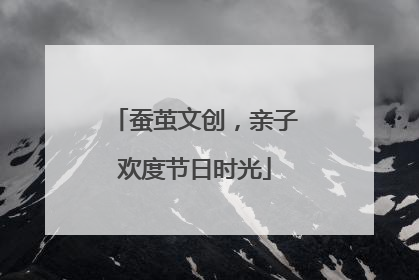 蚕茧文创，亲子欢度节日时光