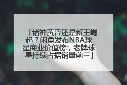 诸神黄昏还是新王崛起？闲鱼发布NBA球星商业价值榜，老牌球星持续占据销量前三