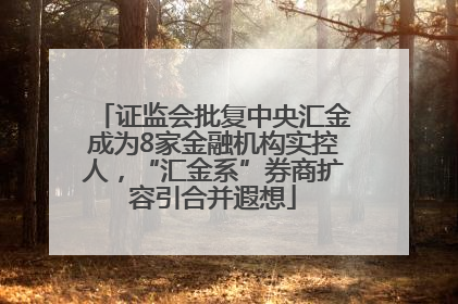 证监会批复中央汇金成为8家金融机构实控人，“汇金系”券商扩容引合并遐想