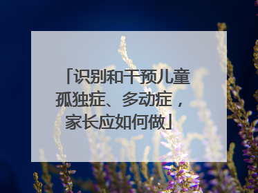 识别和干预儿童孤独症、多动症，家长应如何做