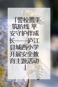 警校携手筑防线 平安守护伴成长——庐江县城西小学开展安全教育主题活动