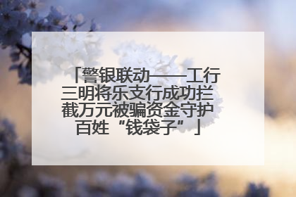 警银联动——工行三明将乐支行成功拦截万元被骗资金守护百姓“钱袋子”