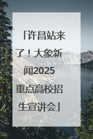 许昌站来了！大象新闻2025重点高校招生宣讲会