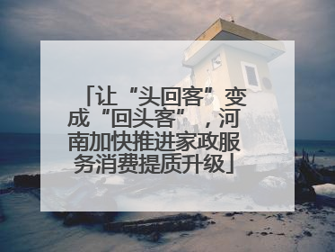 让“头回客”变成“回头客”，河南加快推进家政服务消费提质升级