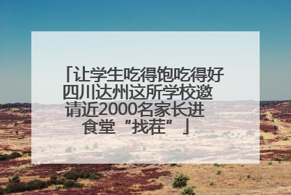 让学生吃得饱吃得好 四川达州这所学校邀请近2000名家长进食堂“找茬”