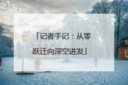 记者手记：从零跃迁向深空进发