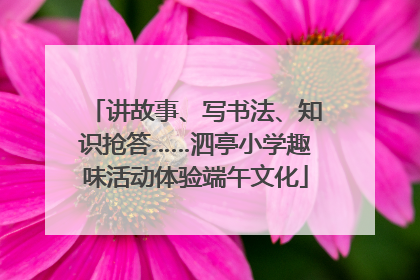 讲故事、写书法、知识抢答……泗亭小学趣味活动体验端午文化