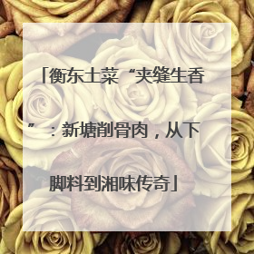 衡东土菜“夹缝生香”：新塘削骨肉，从下脚料到湘味传奇