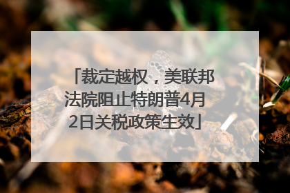 裁定越权，美联邦法院阻止特朗普4月2日关税政策生效