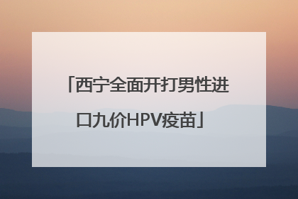 西宁全面开打男性进口九价HPV疫苗
