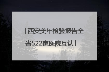 西安美年检验报告全省522家医院互认