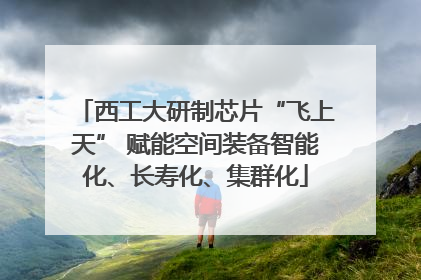 西工大研制芯片“飞上天” 赋能空间装备智能化、长寿化、集群化
