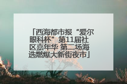 西海都市报“爱尔眼科杯”第11届社区嘉年华 第二场海选燃爆大新街夜市