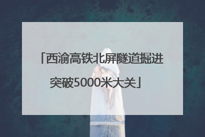 西渝高铁北屏隧道掘进突破5000米大关