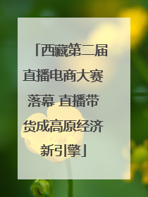 西藏第二届直播电商大赛落幕 直播带货成高原经济新引擎