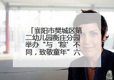 襄阳市樊城区第二幼儿园衡庄分园举办“与‘粽’不同，致敬童年”六一文艺汇演