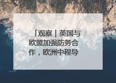 观察｜英国与欧盟加强防务合作，欧洲中程导弹竞赛或加剧