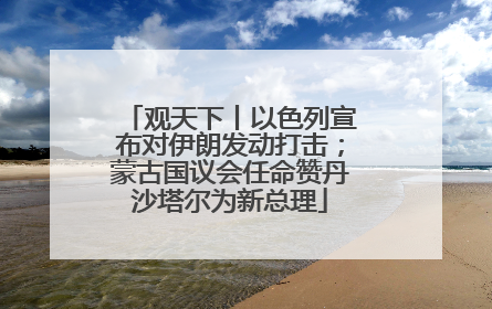 观天下丨以色列宣布对伊朗发动打击；蒙古国议会任命赞丹沙塔尔为新总理