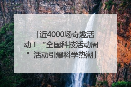 近4000场奇趣活动！“全国科技活动周”活动引爆科学热潮