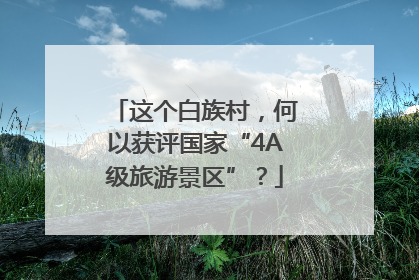 这个白族村，何以获评国家“4A级旅游景区”？