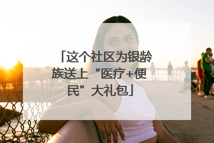 这个社区为银龄族送上“医疗+便民”大礼包
