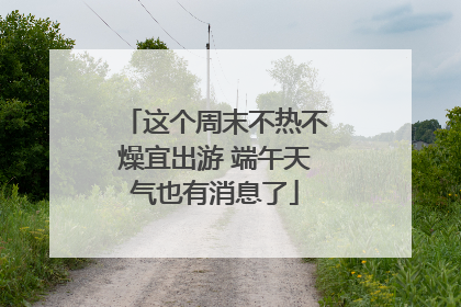 这个周末不热不燥宜出游 端午天气也有消息了
