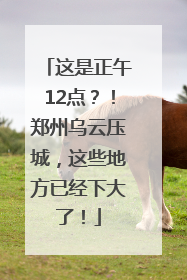 这是正午12点？！郑州乌云压城，这些地方已经下大了！
