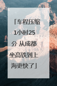 车程压缩1小时25分 从成都坐高铁到上海更快了