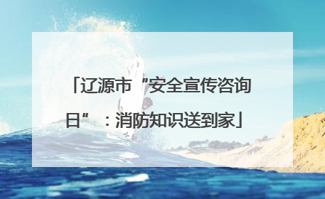 辽源市“安全宣传咨询日”：消防知识送到家