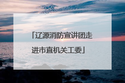 辽源消防宣讲团走进市直机关工委