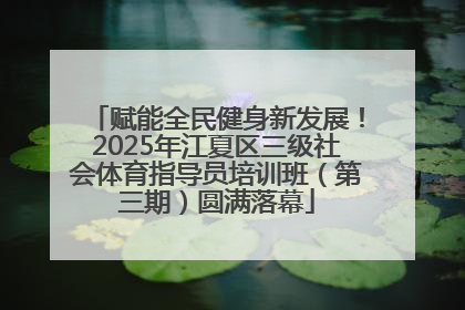 赋能全民健身新发展！2025年江夏区三级社会体育指导员培训班（第三期）圆满落幕