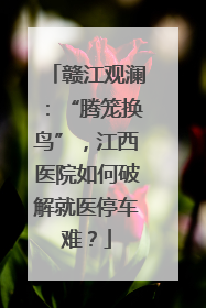 赣江观澜：“腾笼换鸟”，江西医院如何破解就医停车难？