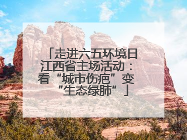 走进六五环境日江西省主场活动：看“城市伤疤”变“生态绿肺”