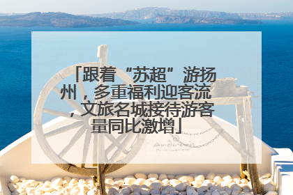 跟着“苏超”游扬州，多重福利迎客流，文旅名城接待游客量同比激增