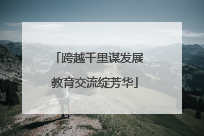 跨越千里谋发展 教育交流绽芳华