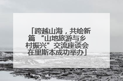 跨越山海，共绘新篇 “山地旅游与乡村振兴”交流座谈会在里斯本成功举办