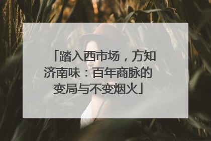 踏入西市场，方知济南味：百年商脉的变局与不变烟火