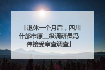 退休一个月后，四川什邡市原三级调研员冯伟接受审查调查
