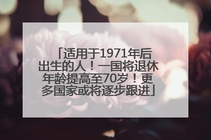 适用于1971年后出生的人！一国将退休年龄提高至70岁！更多国家或将逐步跟进