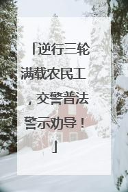 逆行三轮满载农民工，交警普法警示劝导！