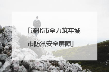 通化市全力筑牢城市防汛安全屏障