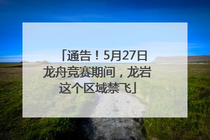 通告！5月27日龙舟竞赛期间，龙岩这个区域禁飞