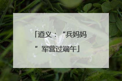 遵义：“兵妈妈”军营过端午