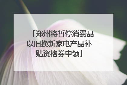郑州将暂停消费品以旧换新家电产品补贴资格券申领