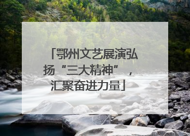 鄂州文艺展演弘扬“三大精神”，汇聚奋进力量