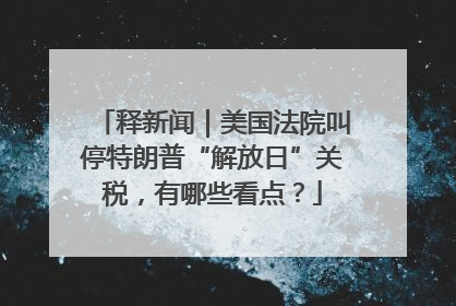 释新闻｜美国法院叫停特朗普“解放日”关税，有哪些看点？