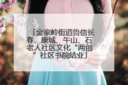 金家岭街道鲁信长春、康城、午山、石老人社区文化“两创”社区书院结业