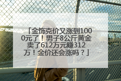 金饰克价又涨到1000元了！男子8公斤黄金卖了612万元赚312万！金价还会涨吗？