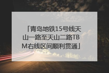 青岛地铁15号线天山一路至天山二路TBM右线区间顺利贯通
